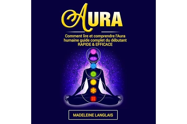 Aura: Comment lire et comprendre l'Aura humaine guide complet du débutant Rapide & Efficace: (Psychique, esprits, conscience, spirituel, clairvoyance, Médium, éveil spirituel, chakra)