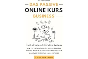 Das passive Online Kurs Business - Finanzielle Freiheit mit eigenen Online Kursen auf Autopilot: Wie du dein Wissen in ein profitables Online Kurs Business umwandelst und passives Einkommen generierst