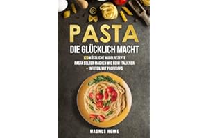 Pasta die glücklich macht: 120 köstliche Nudel und Pasta Rezepte zum Genießen. Das Kochbuch für selbstgemachte Pasta Soßen und Nudelgenuss wie in Italien + Infoteil mit Profitipps + Nährwertangaben