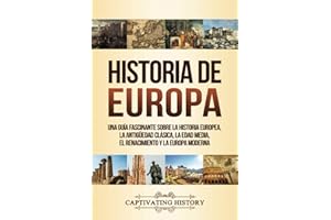 Historia de Europa: Una Guía Fascinante sobre la Historia Europea, la Antigüedad Clásica, la Edad Media, el Renacimiento y la Europa Moderna (La Fascinante Historia de Europa)