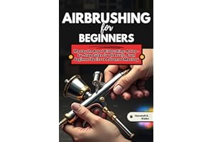 AIRBRUSHING FOR BEGINNERS: Master the Art of Airbrushing: A Step-by-Step Guide to Techniques, Tools, and Creative Projects for all Levels, From Beginner Basics to Advanced Mastery