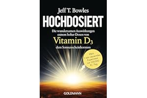 Hochdosiert: Die wundersamen Auswirkungen extrem hoher Dosen von Vitamin D3, dem Sonnenscheinhormon - Mein 1 Jahr dauerndes Experiment mit 100000 IE/Tag
