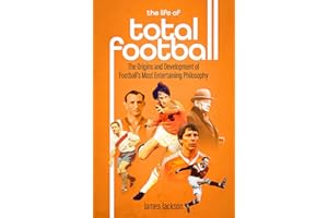 The Life of Total Football: The Origins and Development of Football's Most Entertaining Philosophy