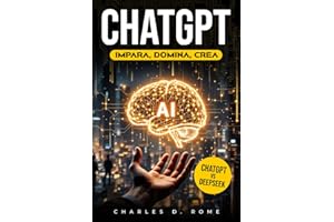 ChatGPT Impara Domina Crea: La guida step-by-step per dominare l’intelligenza artificiale con ChatGPT |Dai primi comandi ai prompt avanzati, fino all’automazione con esempi pratici e casi d’uso reali
