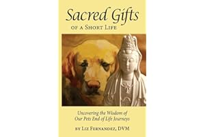 Sacred Gifts Of A Short Life: Uncovering The Wisdom Of Our Pets End Of Life Journeys