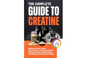 The Complete Guide to Creatine: Maximize Muscle Growth, Brain Function, and Energy through Effective Dosing, Timing, Cycling, and Supplement Stacking Strategies