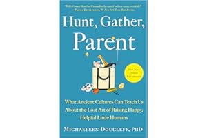 Hunt, Gather, Parent: What Ancient Cultures Can Teach Us About the Lost Art of Raising Happy, Helpful Little Humans