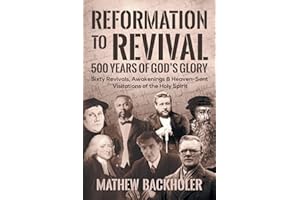 Reformation to Revival, 500 Years of God's Glory: Sixty Revivals, Awakenings and Heaven-Sent Visitations of the Holy Spirit