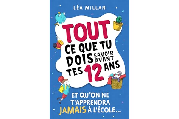 Tout ce que tu dois savoir avant tes 12 ans et qu'on ne t'apprendra jamais à l'école...: livre pour enfants pour apprendre à cuisiner, gérer son argent, se faire des amis et avoir confiance en soi.