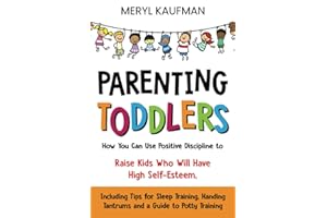 Parenting Toddlers: How You Can Use Positive Discipline to Raise Kids Who Will Have High Self-Esteem, Including Tips for Sleep Training, Handing Tantrums and a Guide to Potty Training