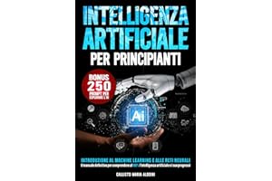 Intelligenza Artificiale per Principianti: Introduzione al Machine Learning e alle Reti Neurali|Il manuale definitivo per comprendere al 100% L’intelligenza Artificiale e i suoi progressi + 250 Prompt
