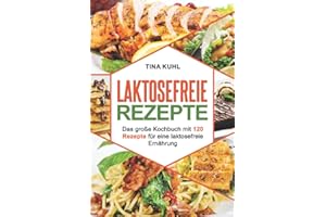 Laktosefreie Rezepte: Das große Kochbuch mit 120 Rezepte für eine laktosefreie Ernährung (Frühstück, vegeatrisch, vegan, laktosrei Backen, Desserts)
