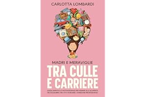 Madri e Meraviglie: Tra Culle e Carriere: Guida Empatica e Motivazionale per Mamme alla Scoperta dell'Equilibrio tra Vita Familiare e Ambizioni Professionali