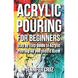 ACRYLIC POURING FOR BEGINNERS: Step by Step Guide to Acrylic Pouring: All You Should Know (acrylic pouring kits,cups,mediums,