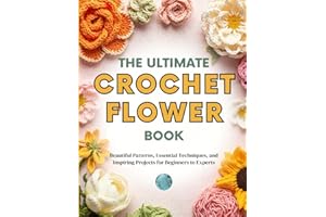The Ultimate Crochet Flower Book: Beautiful Patterns, Essential Techniques, and Inspiring Projects for Beginners to Experts