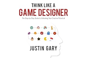 Think Like a Game Designer: The Step-by-Step Guide to Unlocking Your Creative Potential