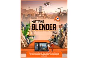 Mastering Blender 4.2: Comprehensive Step-by-Step Guide to Create Stunning 3D Arts, Animations & Transforming Your Imagination into Reality