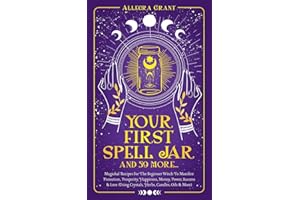 Your First Spell Jar (and 59 more...): Magickal Recipes For The Beginner Witch To Manifest Protection, Prosperity, Happiness, Money, Power, Success & Love (Using Crystals, Herbs, Candles, Oils & More)