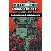 La f&aacute;brica de consentimiento: Descifrar las t&eacute;cnicas de manipulaci&oacute;n masiva