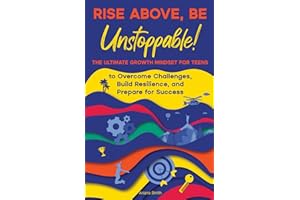 Rise Above, Be Unstoppable!: The Ultimate Growth Mindset for Teens to Overcome Challenges, Build Resilience, and Prepare for Success