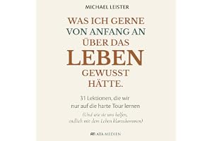 Was ich gerne von Anfang an über das Leben gewusst hätte: 31 Lektionen, die wir nur auf die harte Tour lernen