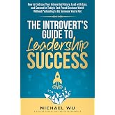 The Introvert's Guide to Leadership Success: How to Embrace Your Introverted Nature, Lead with Ease, and Succeed in Today's F