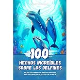 100 Hechos Incre&iacute;bles sobre los Delfines: Datos Fascinantes sobre los Animales m&aacute;s Inteligentes de todos los Tiempos