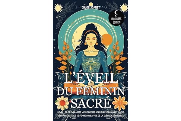 L’éveil du Féminin sacré: Réveillez et embrassez votre déesse intérieure ! Découvrez votre véritable essence de Femme sur la voie de la guérison spirituelle