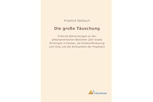 Die große Täuschung: Kritische Betrachtungen zu den alttestamentlichen Berichten über Israels Eindringen in Kanaan, die Gottesoffenbarung vom Sinai und die Wirksamkeit der Propheten