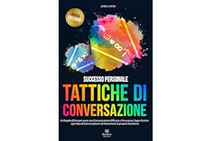 TATTICHE DI CONVERSAZIONE: Le Regole d’Oro per avere una Comunicazione Efficace e Persuasiva, Saper Gestire ogni tipo di Conversazione ed Aumentare la propria Autostima