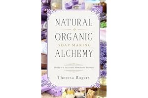 Natural & Organic Soap Making Alchemy: Hobby to a Successful Homebased Business