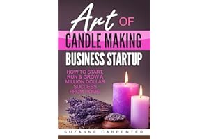 Art Of Candle Making Business Startup: How to Start, Run & Grow a Million Dollar Success From Home!