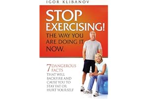 STOP EXERCISING! The Way You Are Doing it Now.: 7 Dangerous Facts That Will Backfire and Cause You to Stay Fat or Hurt Yourself