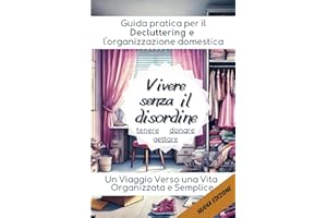 Vivere Senza Il Disordine Guida Pratica per il "Decluttering" e l'Organizzazione Domestica - Un libro che fornisce strategie pratiche e motivazione ... e creare ambienti sereni e funzionali.
