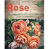 Rose. Guida indispensabile per la scelta, la coltivazione, le cure, l'ambientazione. Ediz. a colori