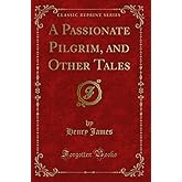 A Passionate Pilgrim, and Other Tales (Classic Reprint)