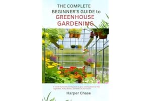 THE COMPLETE BEGINNER’S GUIDE TO GREENHOUSE GARDENING: A MONTH-BY-MONTH PLANTING BOOK TO GROW AMAZING CHEMICAL FREE VEGETABLES, FRUITS, FLOWERS, AND HERBS ALL YEAR-ROUND