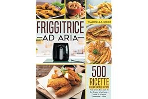 Friggitrice ad aria: 500 Ricette Italiane Facili e Sfiziose Pronte In Pochi Minuti Adatte Per Ogni Occasione Inclusi Consigli e Tecniche Per La Corretta Manutenzione E Utilizzo