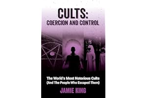 Cults: Coercion and Control: The World's Most Notorious Cults (And the People Who Escaped Them)