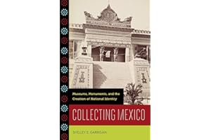 Collecting Mexico: Museums, Monuments, and the Creation of National Identity