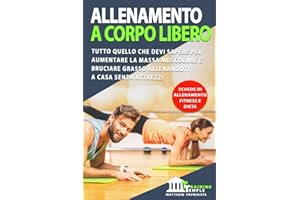 ALLENAMENTO A CORPO LIBERO: Tutto quello che devi sapere per aumentare la massa muscolare e bruciare grasso allenandoti a casa senza attrezzi. Schede di allenamento, fitness e dieta
