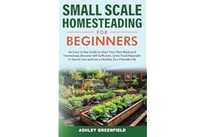 Small Scale Homesteading for Beginners: An Easy To Use Guide to Start Your Own Backyard Homestead, Become Self Sufficient, Grow Food Naturally to Spend Less and Live a Healthy, Eco-Friendly Life