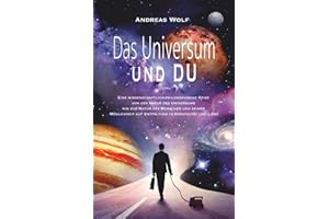 Das Universum und Du: Eine wissenschaftlich philosophische Reise von der Natur des Universums zu der Natur des Menschen und seiner Möglichkeit auf Entfaltung in Kreativität und Liebe