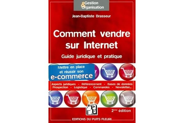 Comment vendre sur internet : Guide pratique et juridique. Mettre en place et réussir son e-commerce, Aspects juridiques, Référencement, Bases de données, Prospection, Logistique, Commandes...