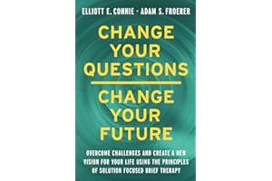 Change Your Questions, Change Your Future: Overcome Challenges and Create a New Vision for Your Life Using the Principles of Solution Focused Brief Therapy