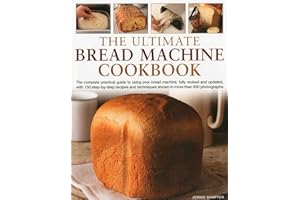Ultimate Bread Machine Cookbook: The Complete Practical Guide to Using Your Bread Machine, Fully Revised and Updated, with 150 Step-By-Step Recipes and Techniques Shown in More Than 650 Photographs