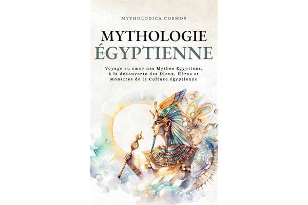 Mythologie Egyptienne: Voyage au cœur des Mythes Egyptiens, à la découverte des Dieux, Héros et Monstres de la Culture égyptienne