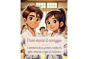 Dove nasce il coraggio: l’avventura di un giovane Judoka tra sfide, amicizia e sogni da realizzare: libro di judo educativo per bambini