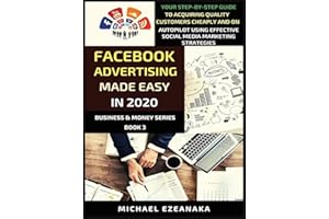Facebook Advertising Made Easy In 2020: Your Step-By-Step Guide To Acquiring Quality Customers Cheaply And On Autopilot Using Effective Social Media Marketing Strategies (3) (Business & Money)
