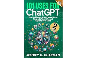 101 Uses for Chat GPT: How to Master AI, Get More Done, Upgrade Your Life, and Expand Your Mind (The 101 Series)